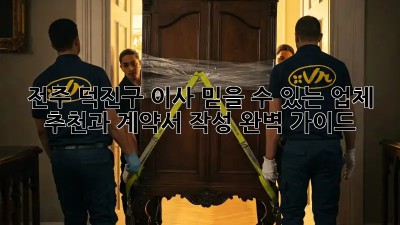 전주 덕진구 이사, 믿을 수 있는 업체 추천과 계약서 작성 완벽 가이드!